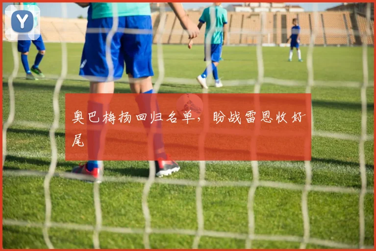 奥巴梅扬回归名单，盼战雷恩收好尾