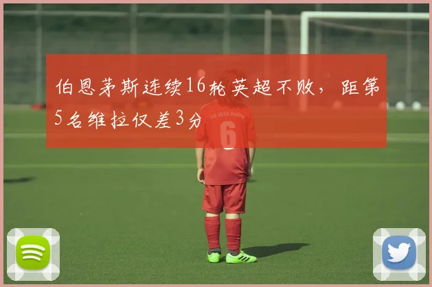 伯恩茅斯连续16轮英超不败，距第5名维拉仅差3分