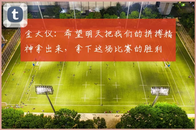 金大仪：希望明天把我们的拼搏精神拿出来，拿下这场比赛的胜利